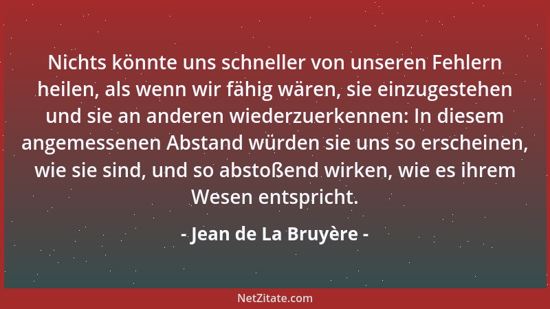 Jean de La Bruyère - Nichts könnte uns schneller von unseren Fehlern heilen, als wenn wir fähig wären, sie einzugestehen un...