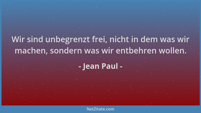 Jean Paul - Wir sind unbegrenzt frei, nicht in dem was wir machen, sondern was wir entbehren wollen....