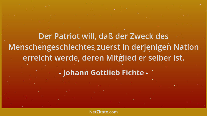 Johann Gottlieb Fichte - Der Patriot will, daß der Zweck des Menschengeschlechtes zuerst in derjenigen Nation erreicht werd...