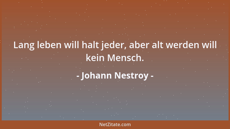 Johann Nestroy - Lang leben will halt jeder, aber alt werden will kein Mensch....