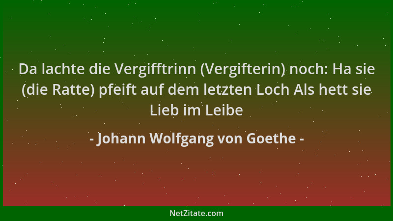Johann Wolfgang von Goethe - Da lachte die Vergifftrinn (Vergifterin) noch: Ha sie (die Ratte) pfeift auf dem letzten Loch...