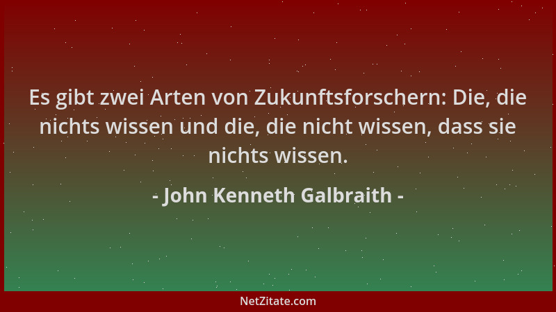 John Kenneth Galbraith - Es gibt zwei Arten von Zukunftsforschern: Die, die nichts wissen und die, die nicht wissen, dass s...