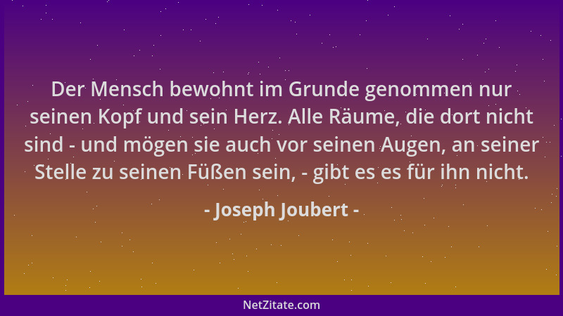 Joseph Joubert - Der Mensch bewohnt im Grunde genommen nur seinen Kopf und sein Herz. Alle Räume, die dort nicht sind - und...