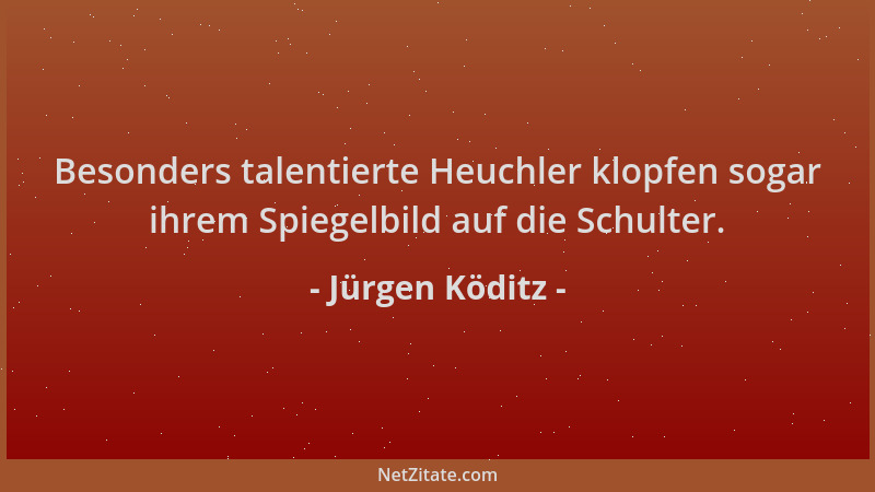 Jürgen Köditz - Besonders talentierte Heuchler klopfen sogar ihrem Spiegelbild auf die Schulter....