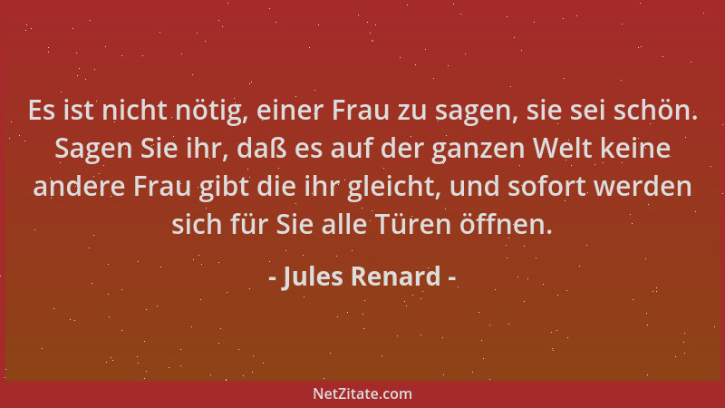 Jules Renard - Es ist nicht nötig, einer Frau zu sagen, sie sei schön. Sagen Sie ihr, daß es auf der ganzen Welt keine ande...