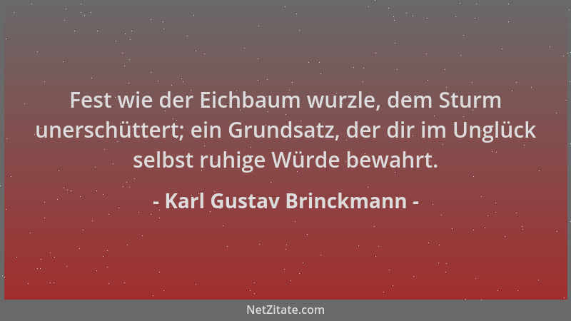 Karl Gustav Brinckmann - Fest wie der Eichbaum wurzle, dem Sturm unerschüttert; ein Grundsatz, der dir im Unglück selbst ru...