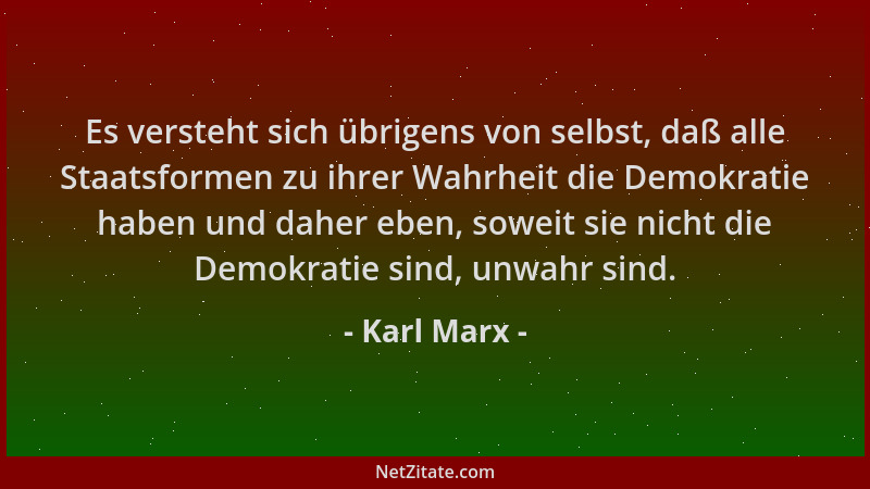 Karl Marx - Es versteht sich übrigens von selbst, daß alle Staatsformen zu ihrer Wahrheit die Demokratie haben und daher eb...