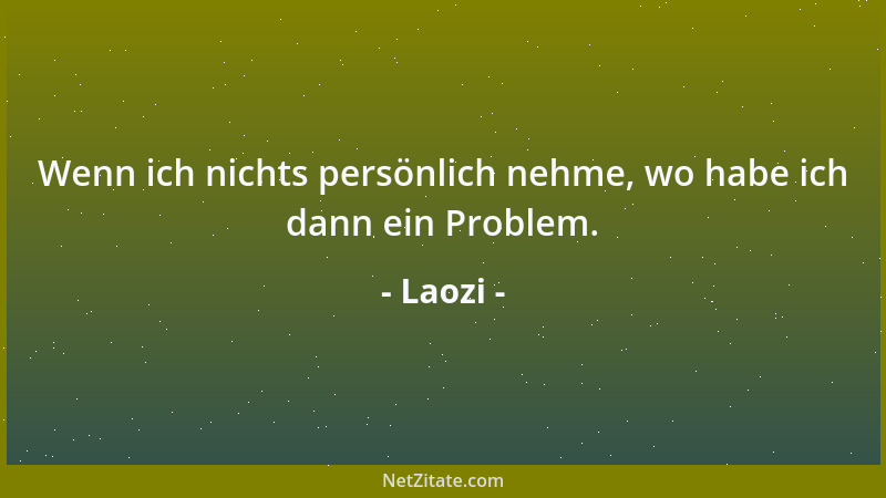 Laozi - Wenn ich nichts persönlich nehme, wo habe ich dann ein Problem....