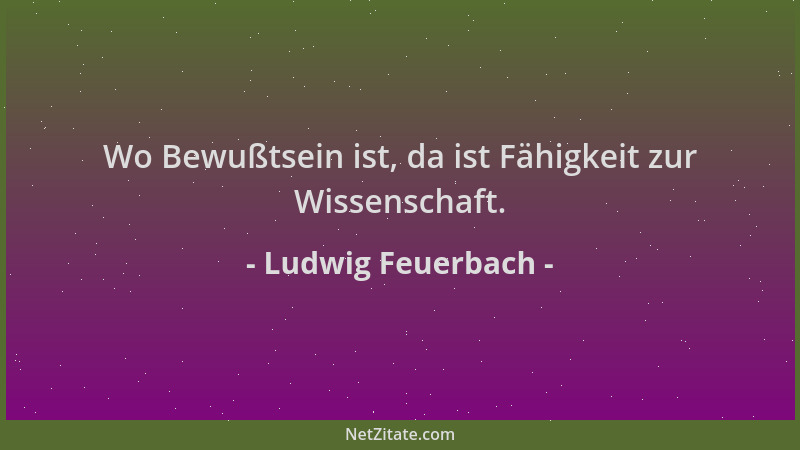 Ludwig Feuerbach - Wo Bewußtsein ist, da ist Fähigkeit zur Wissenschaft....