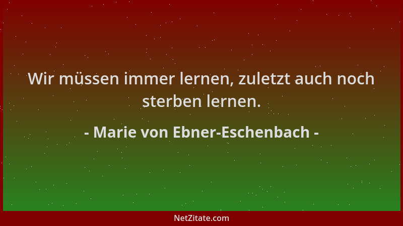 Marie von Ebner-Eschenbach - Wir müssen immer lernen, zuletzt auch noch sterben lernen....