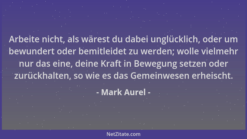 Mark Aurel - Arbeite nicht, als wärest du dabei unglücklich, oder um bewundert oder bemitleidet zu werden; wolle vielmehr n...