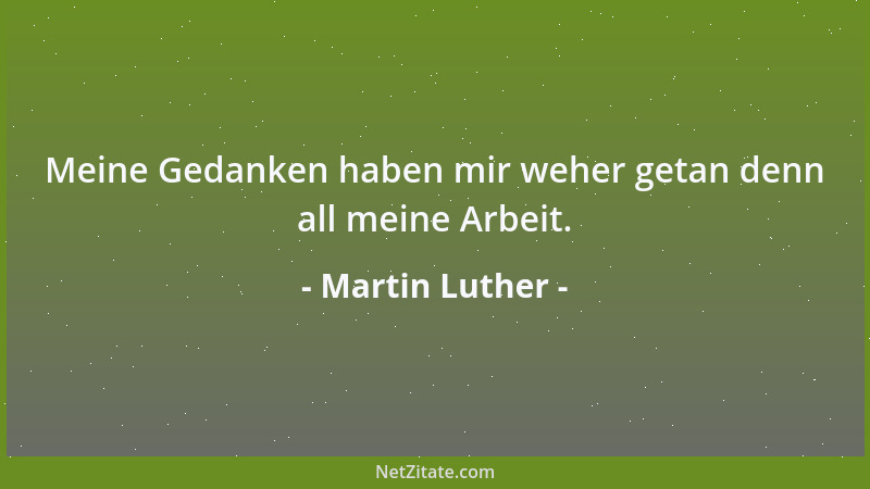 Martin Luther - Meine Gedanken haben mir weher getan denn all meine Arbeit....