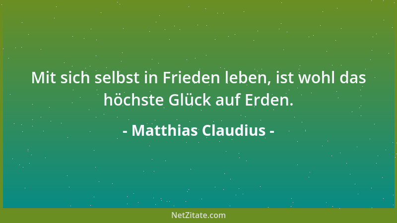Matthias Claudius - Mit sich selbst in Frieden leben, ist wohl das höchste Glück auf Erden....