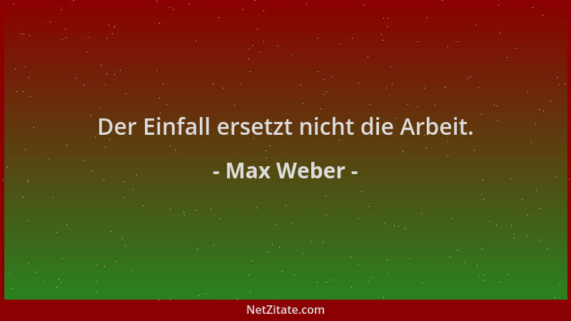 Max Weber - Der Einfall ersetzt nicht die Arbeit....