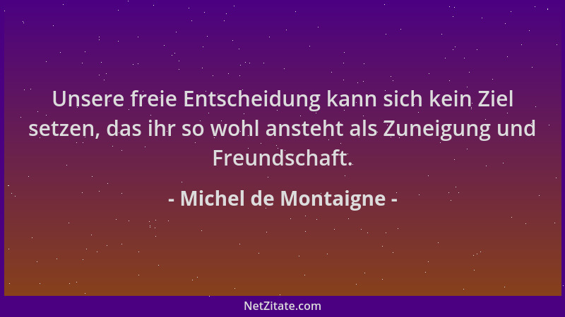 Michel de Montaigne - Unsere freie Entscheidung kann sich kein Ziel setzen, das ihr so wohl ansteht als Zuneigung und Freun...