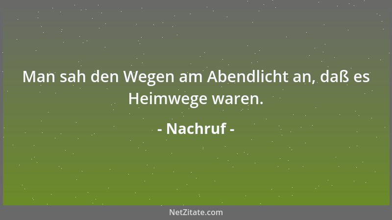 Nachruf - Man sah den Wegen am Abendlicht an, daß es Heimwege waren....