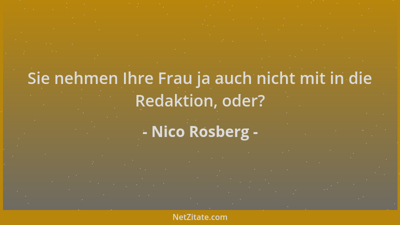 Nico Rosberg - Sie nehmen Ihre Frau ja auch nicht mit in die Redaktion, oder?...