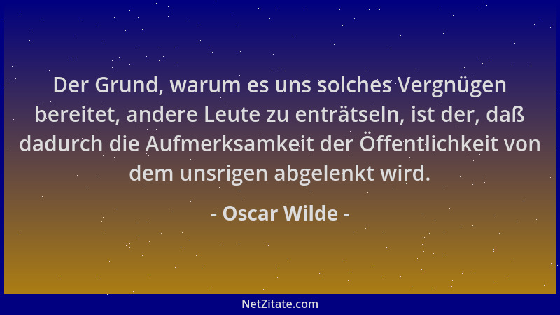 Oscar Wilde - Der Grund, warum es uns solches Vergnügen bereitet, andere Leute zu enträtseln, ist der, daß dadurch die Aufm...