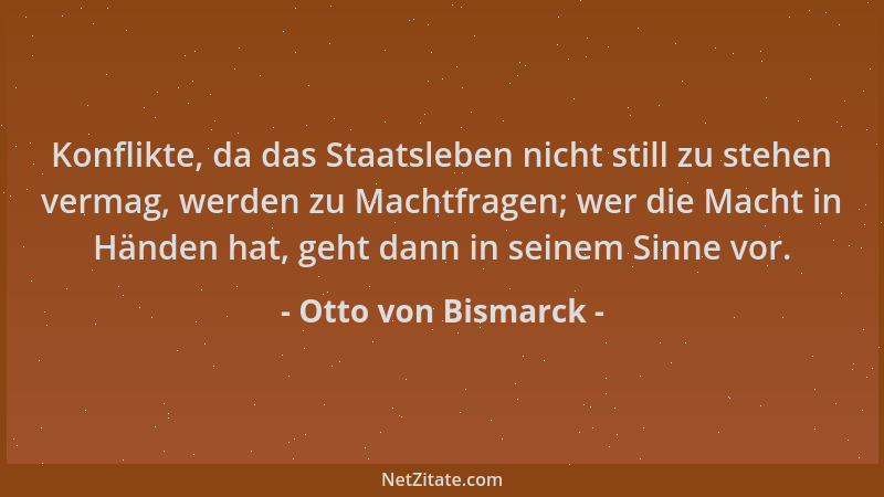 Otto von Bismarck - Konflikte, da das Staatsleben nicht still zu stehen vermag, werden zu Machtfragen; wer die Macht in Hän...