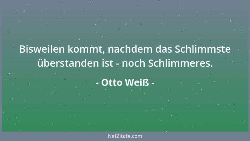Otto Weiß - Bisweilen kommt, nachdem das Schlimmste überstanden ist - noch Schlimmeres....