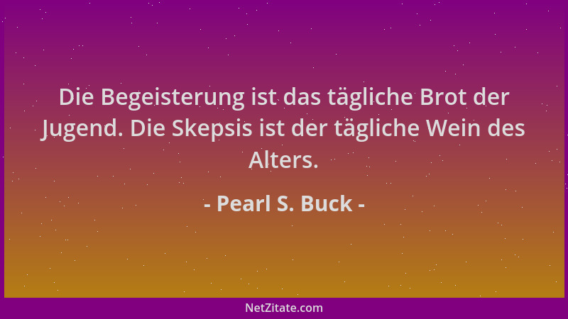 Pearl S. Buck - Die Begeisterung ist das tägliche Brot der Jugend. Die Skepsis ist der tägliche Wein des Alters....