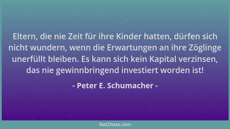 Peter E. Schumacher - Eltern, die nie Zeit für ihre Kinder hatten, dürfen sich nicht wundern, wenn die Erwartungen an ihre...