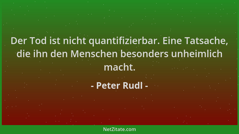 Peter Rudl - Der Tod ist nicht quantifizierbar. Eine Tatsache, die ihn den Menschen besonders unheimlich macht....