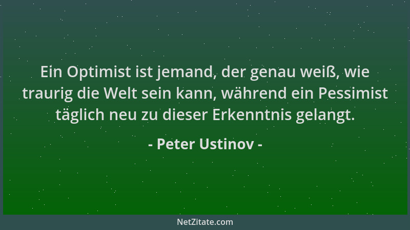 Peter Ustinov - Ein Optimist ist jemand, der genau weiß, wie traurig die Welt sein kann, während ein Pessimist täglich neu...