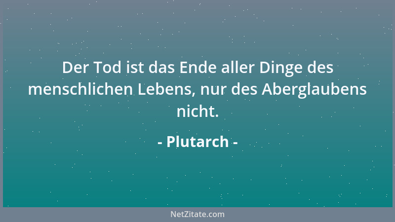 Plutarch - Der Tod ist das Ende aller Dinge des menschlichen Lebens, nur des Aberglaubens nicht....