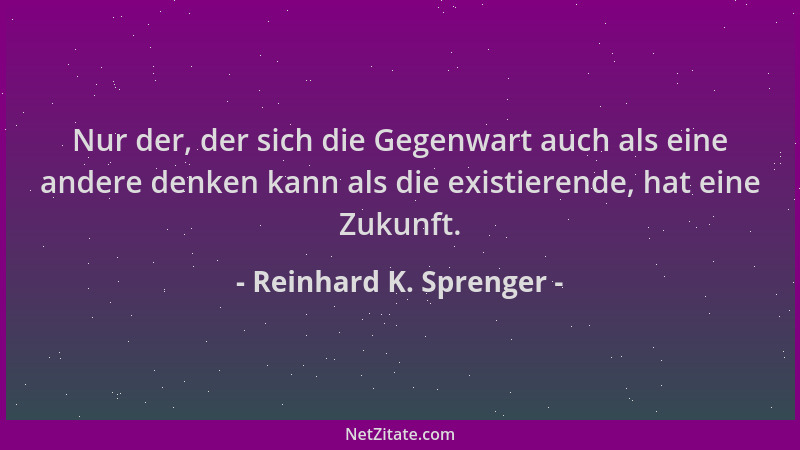 Reinhard K. Sprenger - Nur der, der sich die Gegenwart auch als eine andere denken kann als die existierende, hat eine Zuku...