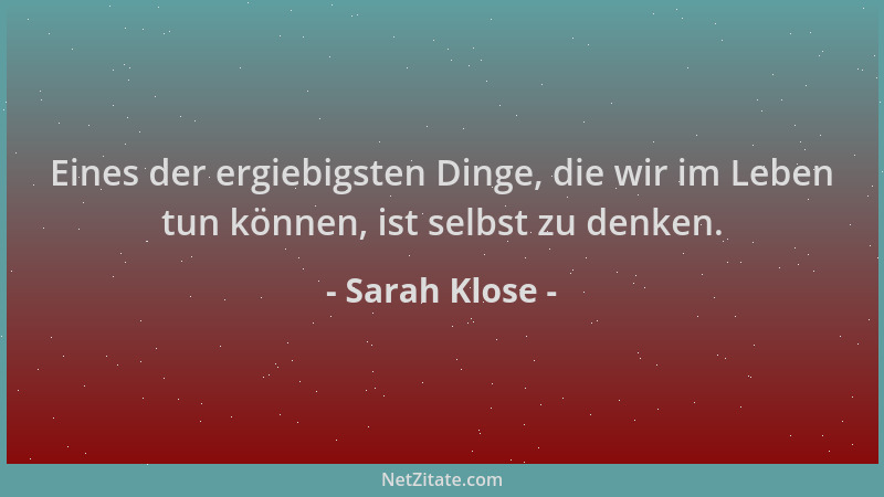 Sarah Klose - Eines der ergiebigsten Dinge, die wir im Leben tun können, ist selbst zu denken....