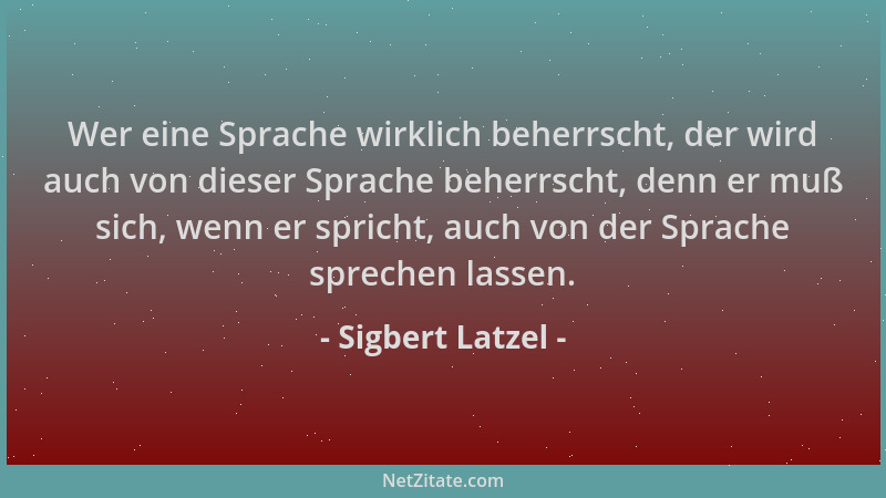 Sigbert Latzel - Wer eine Sprache wirklich beherrscht, der wird auch von dieser Sprache beherrscht, denn er muß sich, wenn...