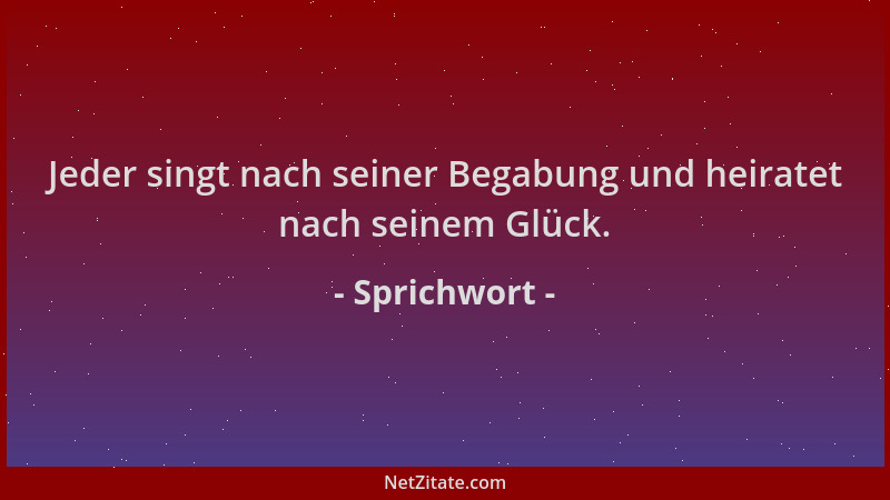 Sprichwort - Jeder singt nach seiner Begabung und heiratet nach seinem Glück....