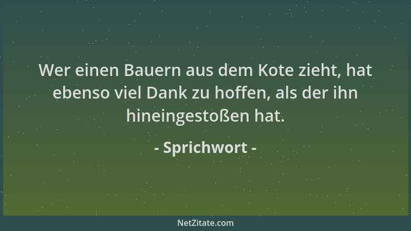 Sprichwort - Wer einen Bauern aus dem Kote zieht, hat ebenso viel Dank zu hoffen, als der ihn hineingestoßen hat....