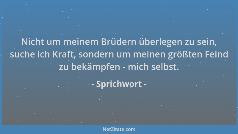 Sprichwort - Nicht um meinem Brüdern überlegen zu sein, suche ich Kraft, sondern um meinen größten Feind zu bekämpfen - mic...