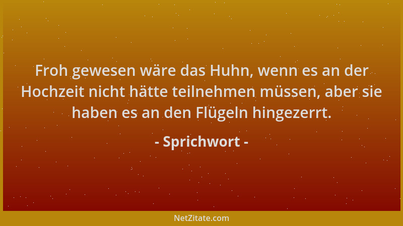 Sprichwort - Froh gewesen wäre das Huhn, wenn es an der Hochzeit nicht hätte teilnehmen müssen, aber sie haben es an den Fl...