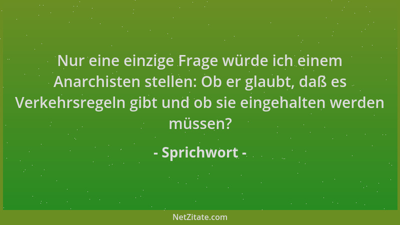 Sprichwort - Nur eine einzige Frage würde ich einem Anarchisten stellen: Ob er glaubt, daß es Verkehrsregeln gibt und ob si...