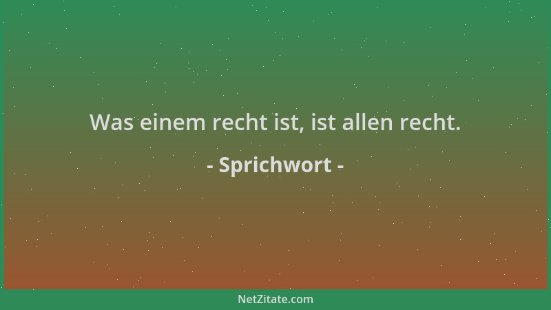 Sprichwort - Was einem recht ist, ist allen recht....