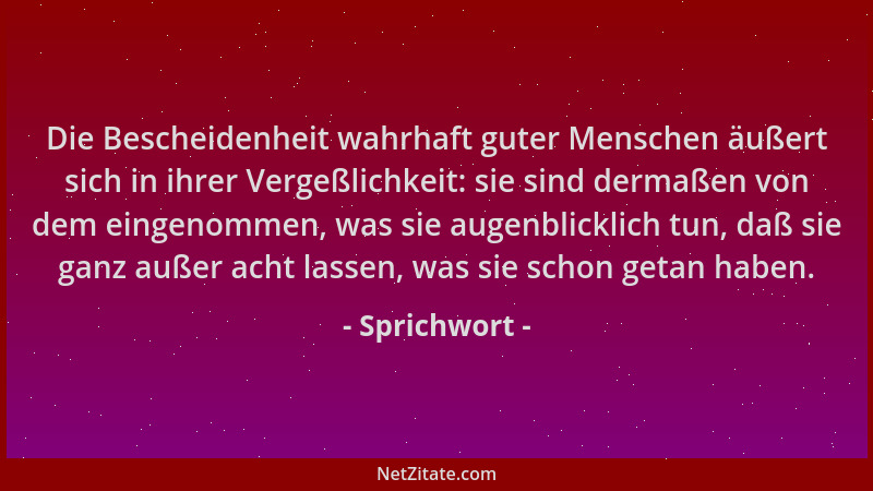 Sprichwort - Die Bescheidenheit wahrhaft guter Menschen äußert sich in ihrer Vergeßlichkeit: sie sind dermaßen von dem eing...