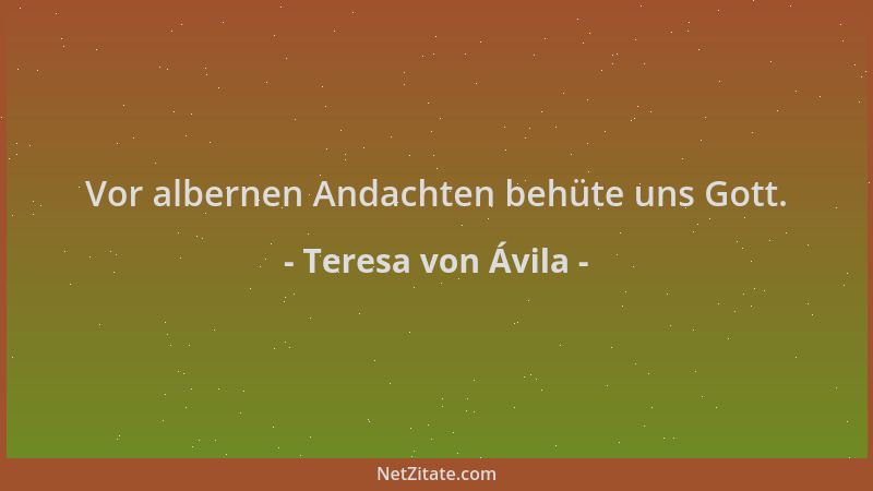 Teresa von Ávila - Vor albernen Andachten behüte uns Gott....