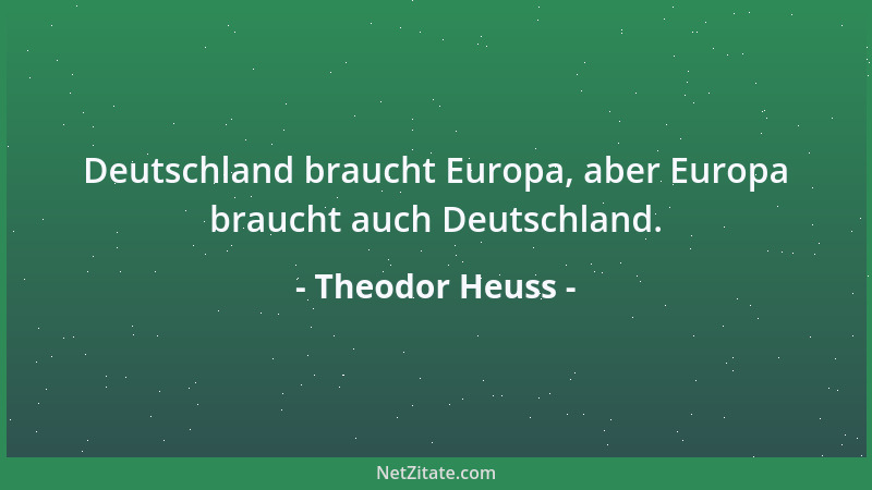 Theodor Heuss - Deutschland braucht Europa, aber Europa braucht auch Deutschland....