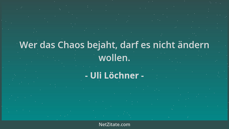 Uli Löchner - Wer das Chaos bejaht, darf es nicht ändern wollen....