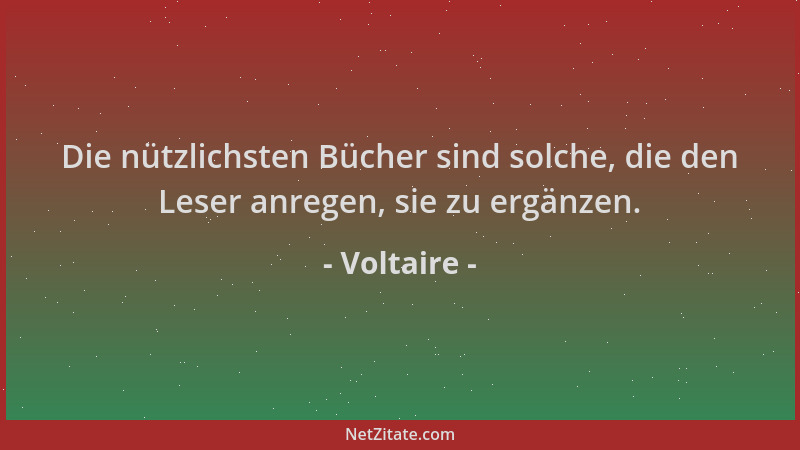 Voltaire - Die nützlichsten Bücher sind solche, die den Leser anregen, sie zu ergänzen....