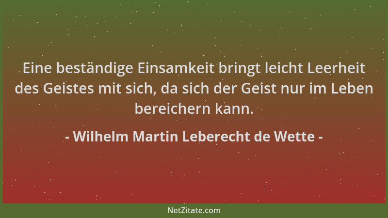 Wilhelm Martin Leberecht de Wette - Eine beständige Einsamkeit bringt leicht Leerheit des Geistes mit sich, da sich der Gei...