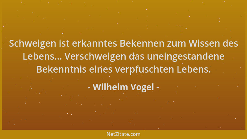 Wilhelm Vogel - Schweigen ist erkanntes Bekennen zum Wissen des Lebens... Verschweigen das uneingestandene Bekenntnis eines...