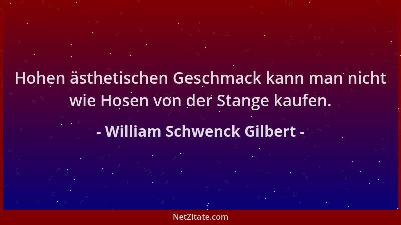 William Schwenck Gilbert - Hohen ästhetischen Geschmack kann man nicht wie Hosen von der Stange kaufen....