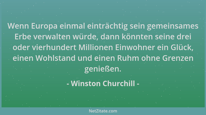 Winston Churchill - Wenn Europa einmal einträchtig sein gemeinsames Erbe verwalten würde, dann könnten seine drei oder vier...