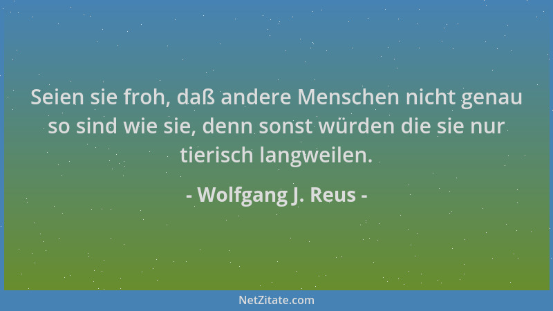 Wolfgang J. Reus - Seien sie froh, daß andere Menschen nicht genau so sind wie sie, denn sonst würden die sie nur tierisch...