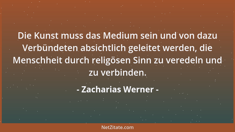 Zacharias Werner - Die Kunst muss das Medium sein und von dazu Verbündeten absichtlich geleitet werden, die Menschheit durc...