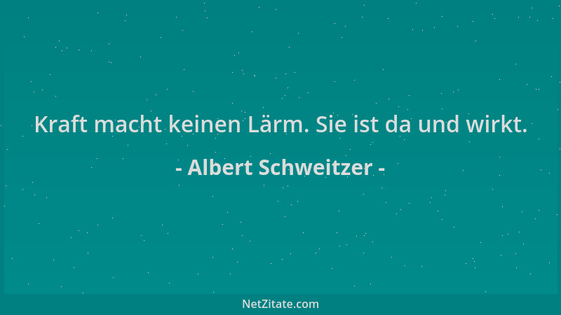 Albert Schweitzer - Kraft macht keinen Lärm. Sie ist da und wirkt....